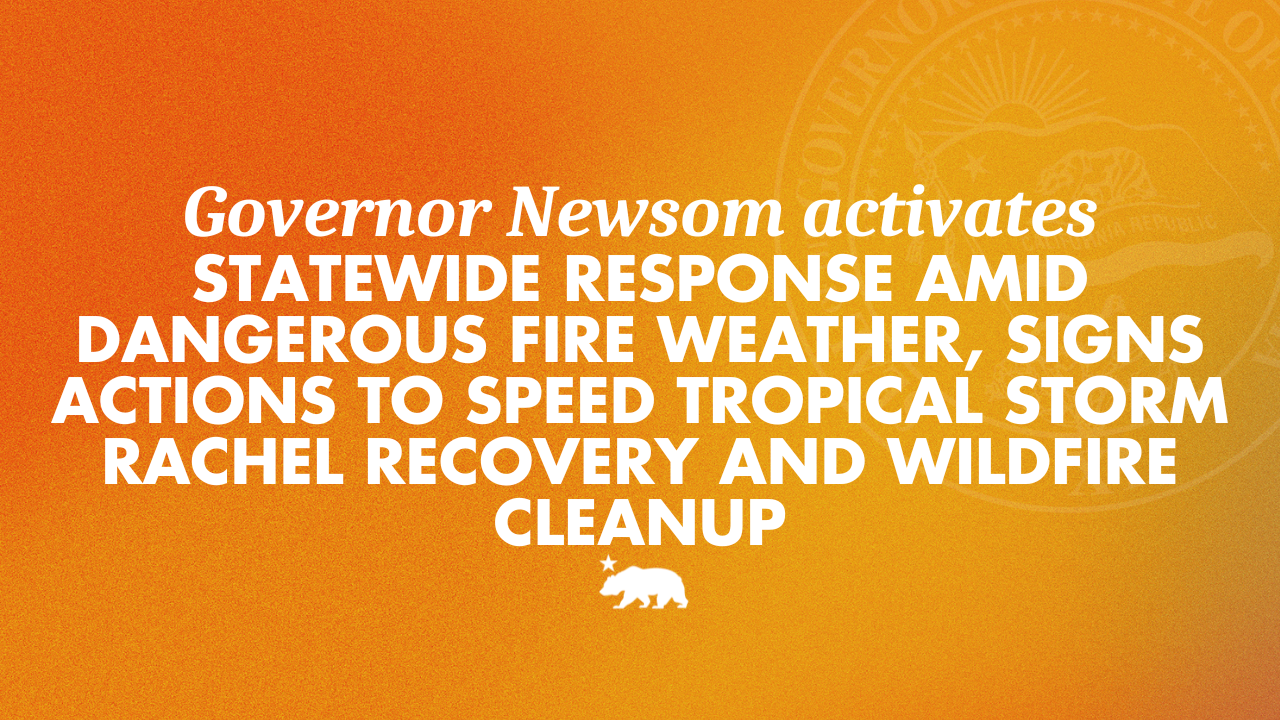 Governor Newsom activates statewide response amid dangerous fire weather, signs actions to speed Tropical Storm Rachel recovery and wildfire cleanup – California State Portal | CA.gov