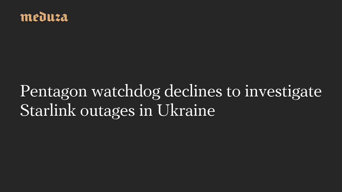 Pentagon watchdog declines to investigate Starlink outages in Ukraine – Meduza